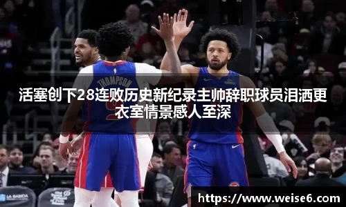 活塞创下28连败历史新纪录主帅辞职球员泪洒更衣室情景感人至深